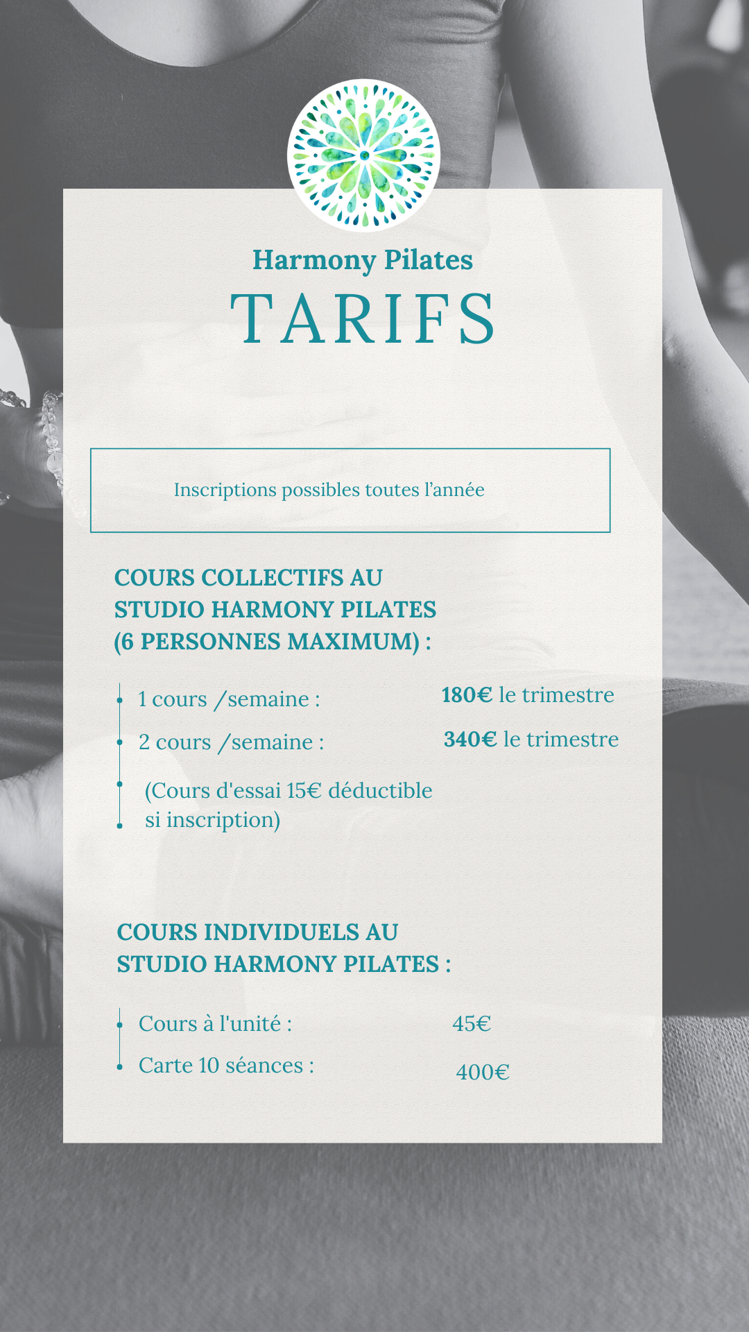 Tarifs Harmony Pilates Inscriptions possibles toutes l’année Cours collectifs au Studio Harmony Pilates (6 personnes maximum) : 1 cours /semaine : 180€ le trimestre 2 cours/semaine : 340€ le trimestre (Cours d'essai 15€ déductible si inscription) Cours individuels au studio Harmony Pilates : Cours à l'unité :45€ Carte 10 séances : 400€